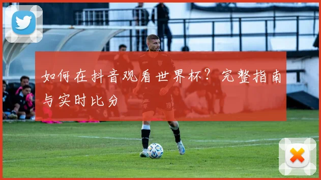 如何在抖音观看世界杯？完整指南与实时比分