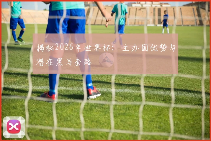 揭秘2026年世界杯：主办国优势与潜在黑马套路