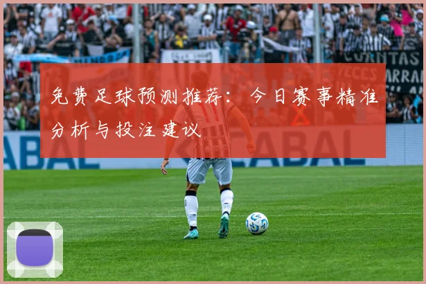 免费足球预测推荐:今日赛事精准分析与投注建议