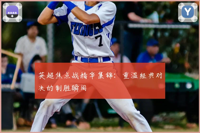 英超焦点战精华集锦：重温经典对决的制胜瞬间
