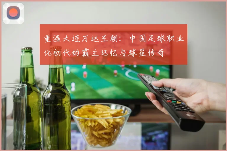 重温大连万达王朝：中国足球职业化初代的霸主记忆与球星传奇