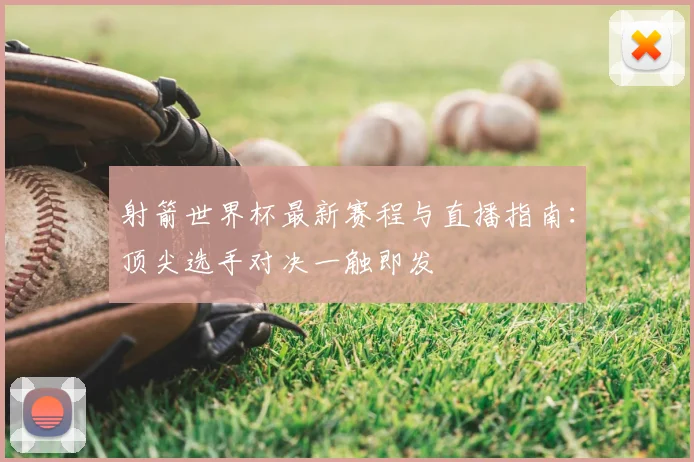 射箭世界杯最新赛程与直播指南:顶尖选手对决一触即发