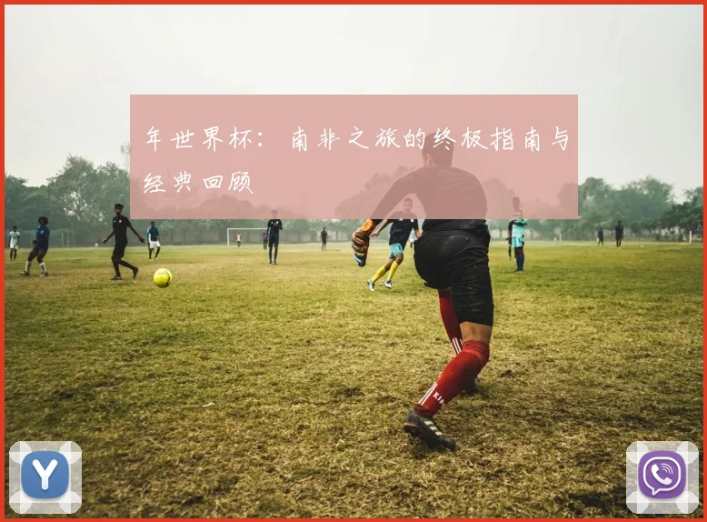年世界杯:南非之旅的终极指南与经典回顾