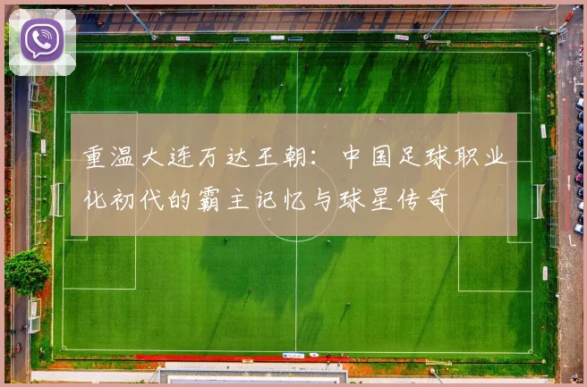 重温大连万达王朝：中国足球职业化初代的霸主记忆与球星传奇