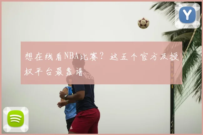想在线看NBA比赛？这五个官方及授权平台最靠谱
