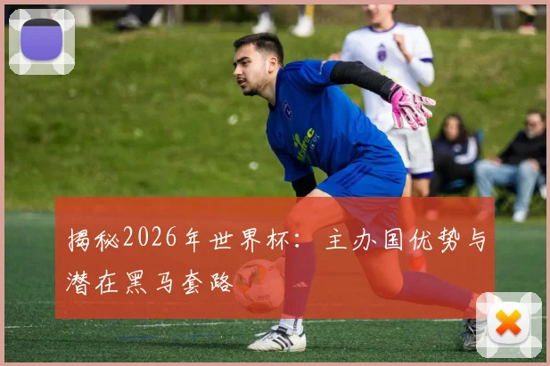 揭秘2026年世界杯：主办国优势与潜在黑马套路