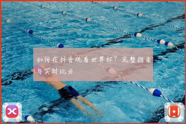如何在抖音观看世界杯?完整指南与实时比分