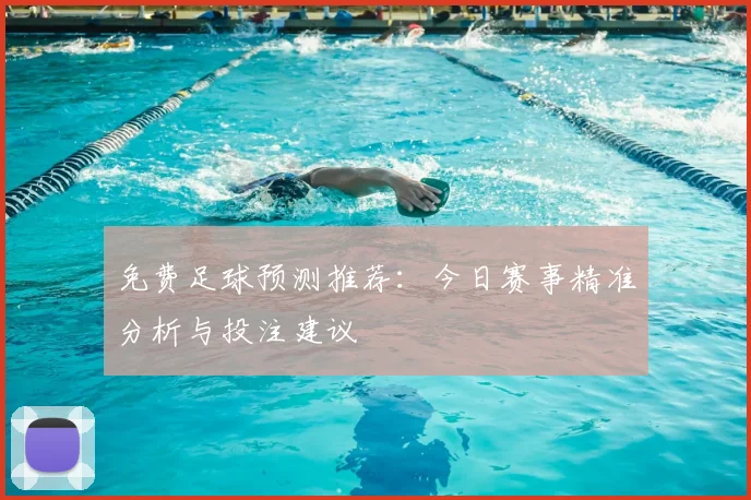 免费足球预测推荐:今日赛事精准分析与投注建议